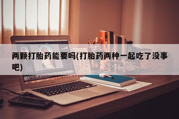 米非米索如何购买两颗打胎药能要吗(打胎药两种一起吃了没事吧)