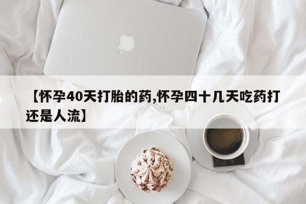 米非米索如何购买【怀孕40天打胎的药,怀孕四十几天吃药打还是人流】