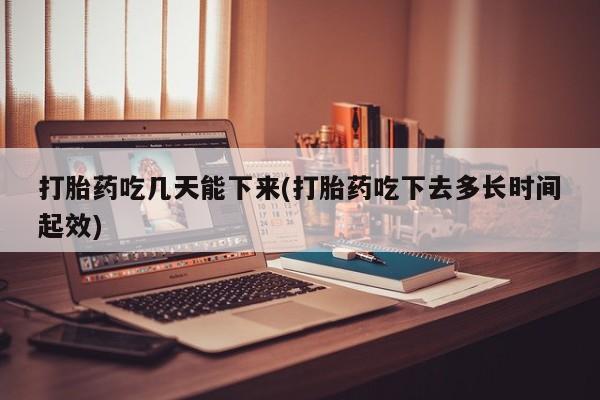 米非米索如何购买打胎药吃几天能下来(打胎药吃下去多长时间起效)