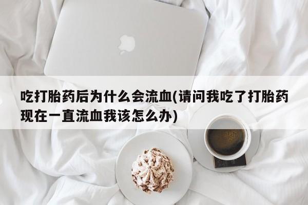 米非米索如何购买吃打胎药后为什么会流血(请问我吃了打胎药现在一直流血我该怎么办)