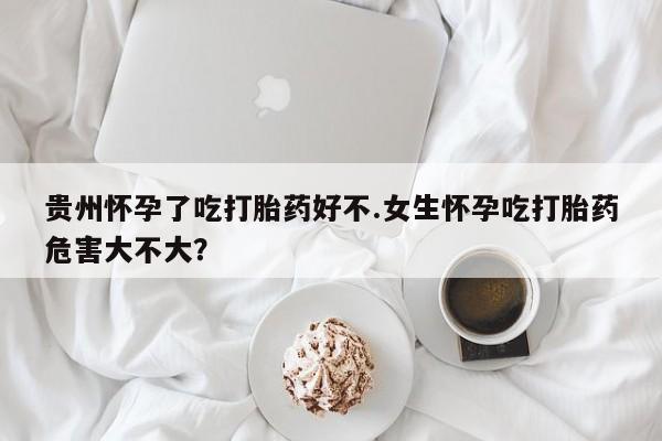 米非米索如何购买贵州怀孕了吃打胎药好不.女生怀孕吃打胎药危害大不大？