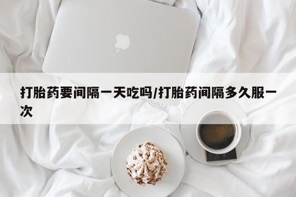米非米索如何购买打胎药要间隔一天吃吗/打胎药间隔多久服一次