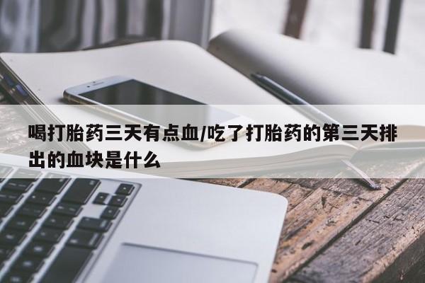 米非米索如何购买喝打胎药三天有点血/吃了打胎药的第三天排出的血块是什么