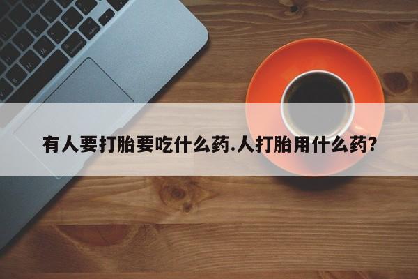 米非米索如何购买有人要打胎要吃什么药.人打胎用什么药？