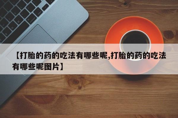 米非米索如何购买【打胎的药的吃法有哪些呢,打胎的药的吃法有哪些呢图片】
