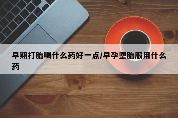 米非米索如何购买早期打胎喝什么药好一点/早孕堕胎服用什么药