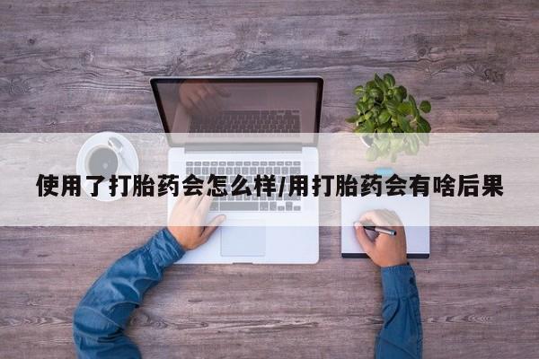 米非米索如何购买使用了打胎药会怎么样/用打胎药会有啥后果