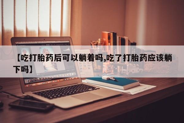 米非米索如何购买【吃打胎药后可以躺着吗,吃了打胎药应该躺下吗】