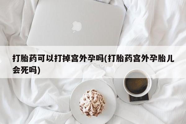 米非米索如何购买打胎药可以打掉宫外孕吗(打胎药宫外孕胎儿会死吗)