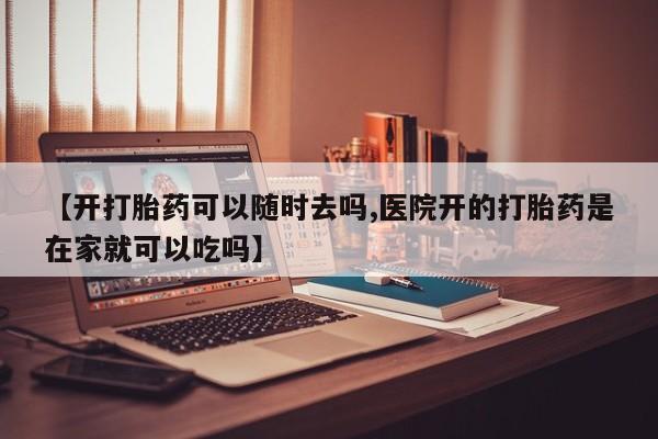 米非米索如何购买【开打胎药可以随时去吗,医院开的打胎药是在家就可以吃吗】