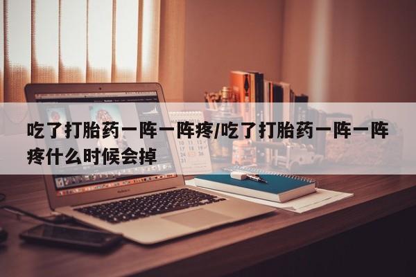 米非米索如何购买吃了打胎药一阵一阵疼/吃了打胎药一阵一阵疼什么时候会掉