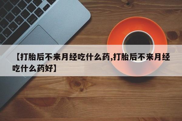 米非米索如何购买【打胎后不来月经吃什么药,打胎后不来月经吃什么药好】