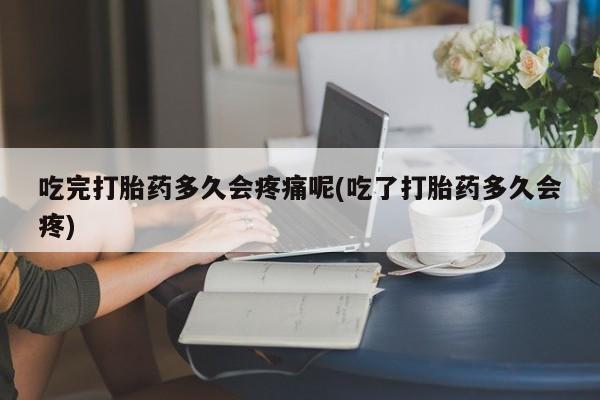 米非米索如何购买吃完打胎药多久会疼痛呢(吃了打胎药多久会疼)