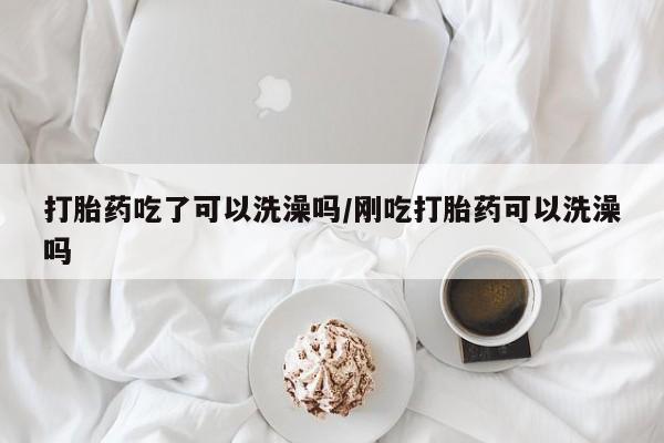 米非米索如何购买打胎药吃了可以洗澡吗/刚吃打胎药可以洗澡吗