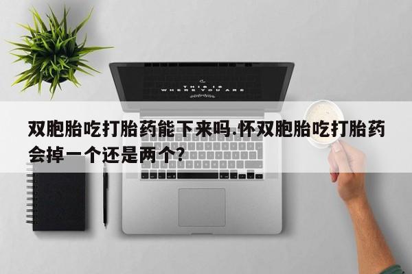 米非米索如何购买双胞胎吃打胎药能下来吗.怀双胞胎吃打胎药会掉一个还是两个？