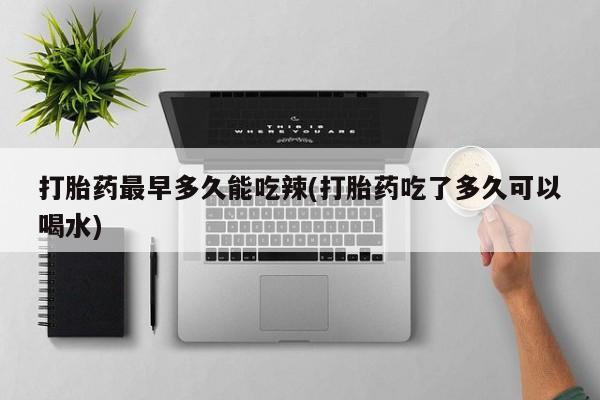 米非米索如何购买打胎药最早多久能吃辣(打胎药吃了多久可以喝水)