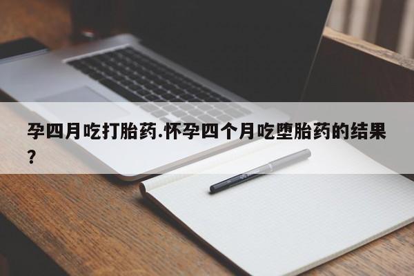 米非米索如何购买孕四月吃打胎药.怀孕四个月吃堕胎药的结果？