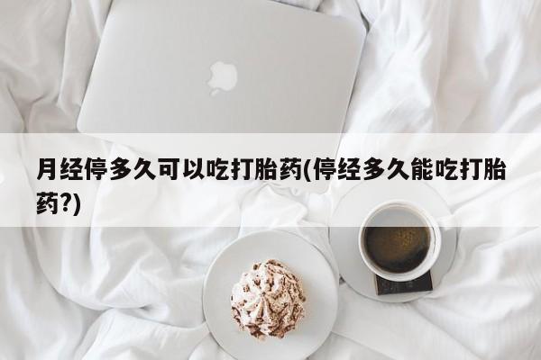米非米索如何购买月经停多久可以吃打胎药(停经多久能吃打胎药?)