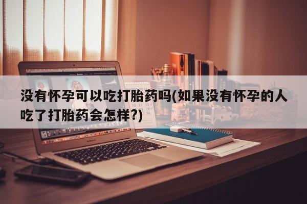 米非米索如何购买没有怀孕可以吃打胎药吗(如果没有怀孕的人吃了打胎药会怎样?)