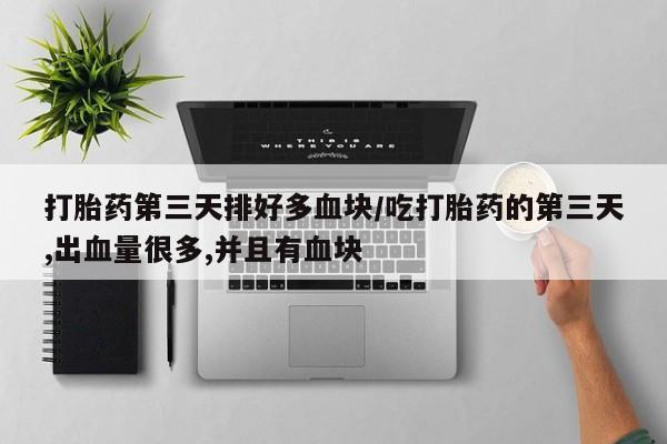 米非米索如何购买打胎药第三天排好多血块/吃打胎药的第三天,出血量很多,并且有血块