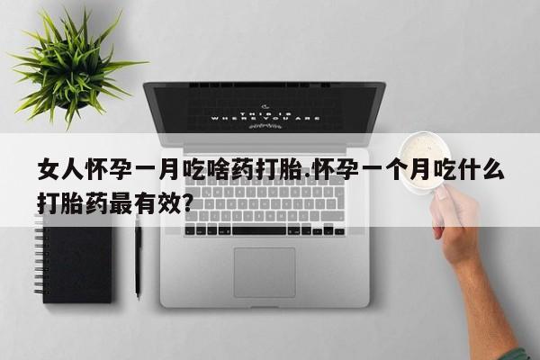 米非米索如何购买女人怀孕一月吃啥药打胎.怀孕一个月吃什么打胎药最有效？