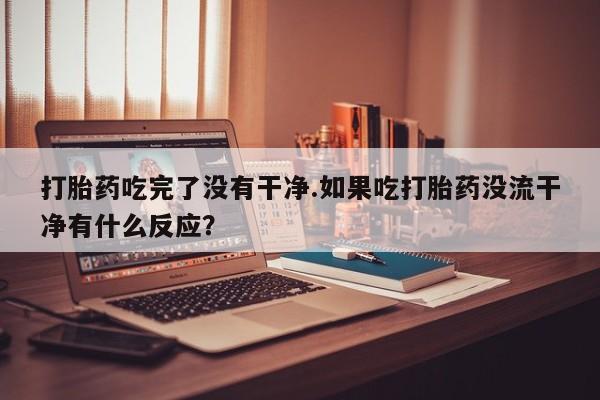 米非米索如何购买打胎药吃完了没有干净.如果吃打胎药没流干净有什么反应？