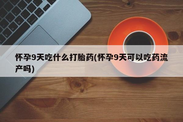 米非米索如何购买怀孕9天吃什么打胎药(怀孕9天可以吃药流产吗)