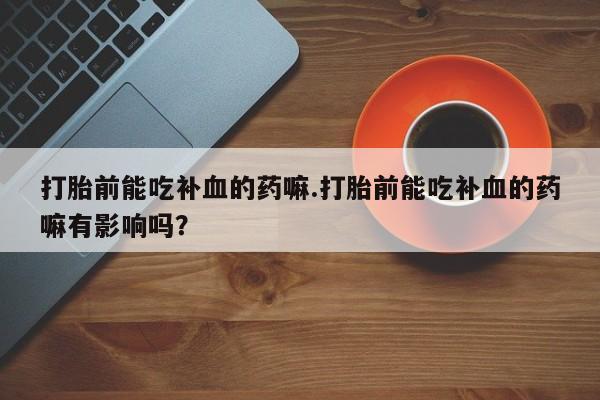 米非米索如何购买打胎前能吃补血的药嘛.打胎前能吃补血的药嘛有影响吗？