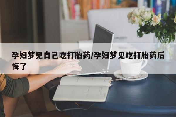 米非米索如何购买孕妇梦见自己吃打胎药/孕妇梦见吃打胎药后悔了