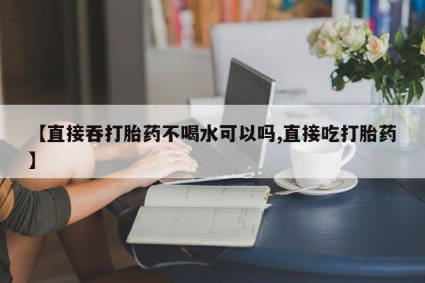 米非米索如何购买【直接吞打胎药不喝水可以吗,直接吃打胎药】