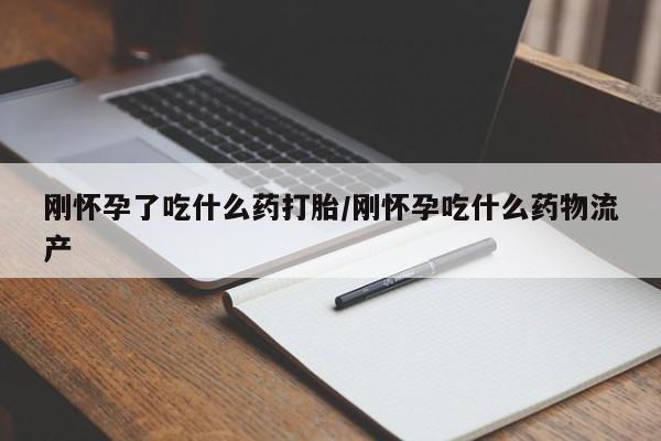 米非米索如何购买刚怀孕了吃什么药打胎/刚怀孕吃什么药物流产