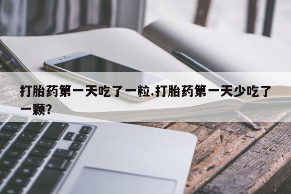 米非米索如何购买打胎药第一天吃了一粒.打胎药第一天少吃了一颗？