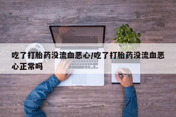 米非米索如何购买吃了打胎药没流血恶心/吃了打胎药没流血恶心正常吗