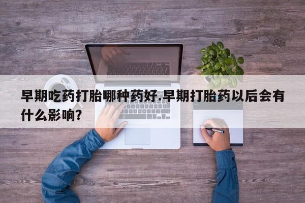 米非米索如何购买早期吃药打胎哪种药好.早期打胎药以后会有什么影响？