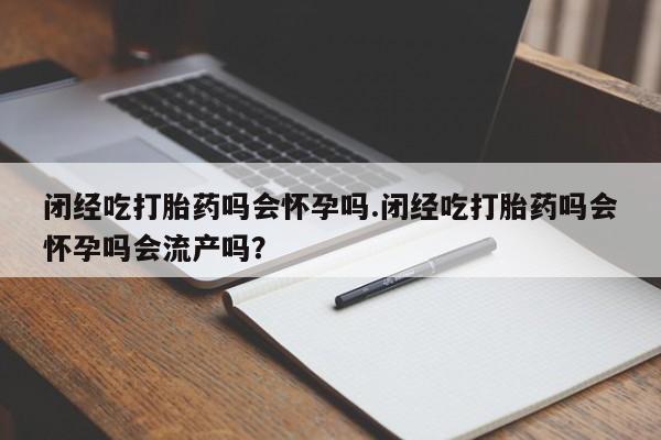 米非米索如何购买闭经吃打胎药吗会怀孕吗.闭经吃打胎药吗会怀孕吗会流产吗？