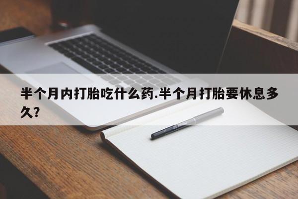 米非米索如何购买半个月内打胎吃什么药.半个月打胎要休息多久？