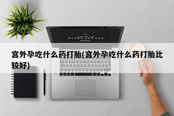 米非米索如何购买宫外孕吃什么药打胎(宫外孕吃什么药打胎比较好)