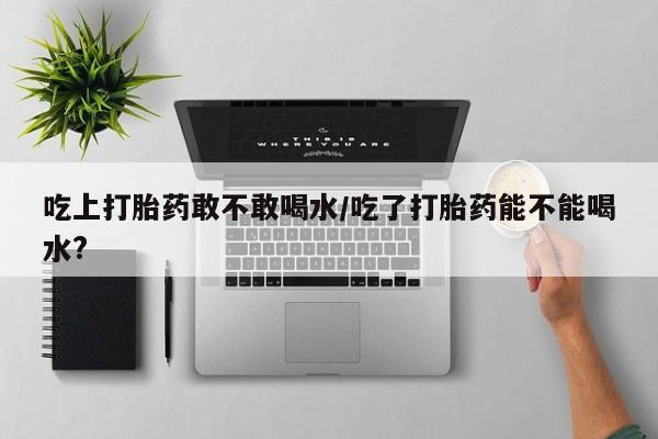 米非米索如何购买吃上打胎药敢不敢喝水/吃了打胎药能不能喝水?