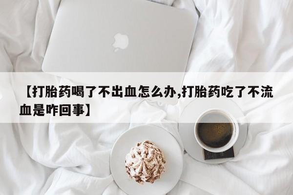 米非米索如何购买【打胎药喝了不出血怎么办,打胎药吃了不流血是咋回事】