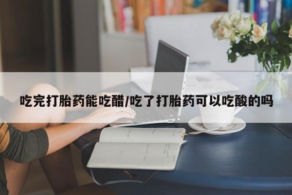 米非米索如何购买吃完打胎药能吃醋/吃了打胎药可以吃酸的吗