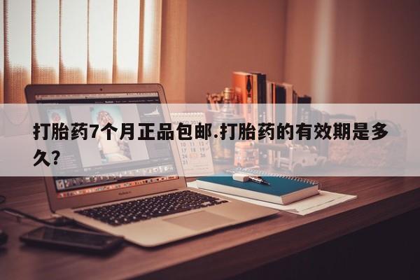 米非米索如何购买打胎药7个月正品包邮.打胎药的有效期是多久？