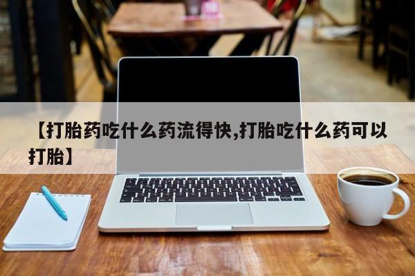 米非米索如何购买【打胎药吃什么药流得快,打胎吃什么药可以打胎】
