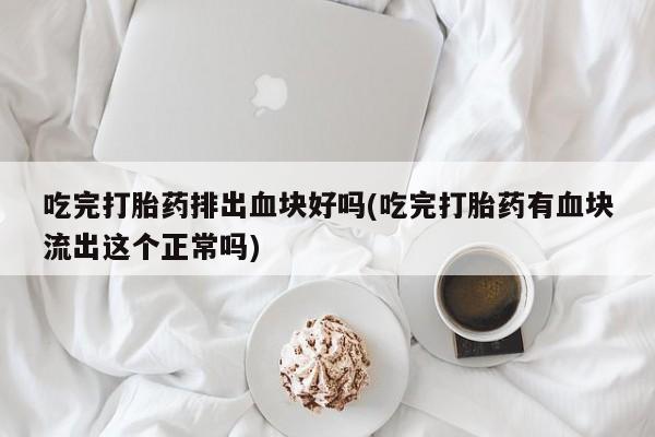 米非米索如何购买吃完打胎药排出血块好吗(吃完打胎药有血块流出这个正常吗)