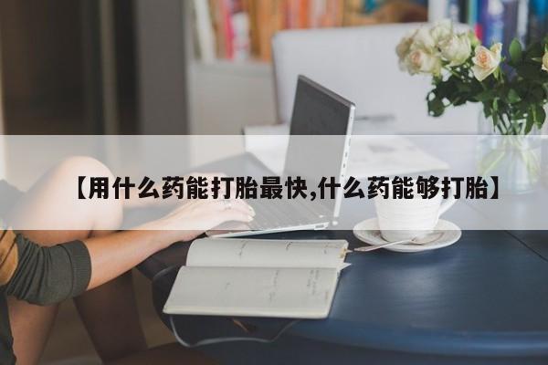 米非米索如何购买【用什么药能打胎最快,什么药能够打胎】