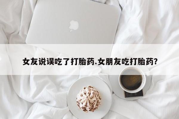 米非米索如何购买女友说误吃了打胎药.女朋友吃打胎药？