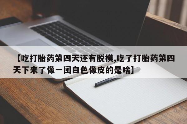 米非米索如何购买【吃打胎药第四天还有脱模,吃了打胎药第四天下来了像一团白色像皮的是啥】