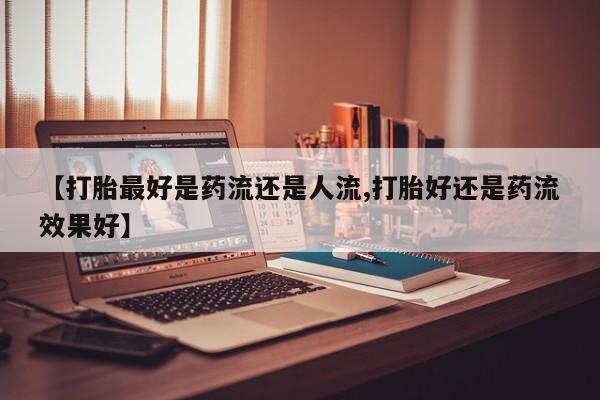 米非米索如何购买【打胎最好是药流还是人流,打胎好还是药流效果好】