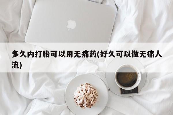米非米索如何购买多久内打胎可以用无痛药(好久可以做无痛人流)