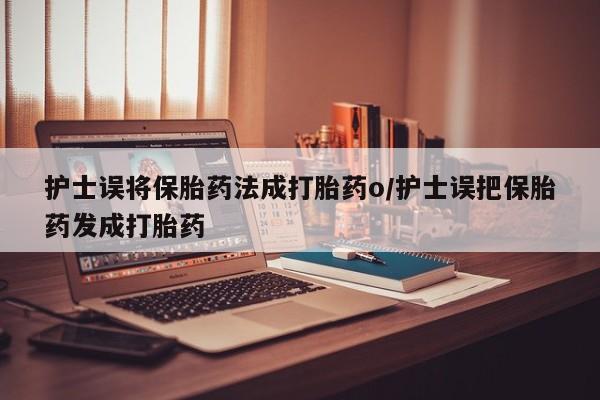 米非米索如何购买护士误将保胎药法成打胎药o/护士误把保胎药发成打胎药