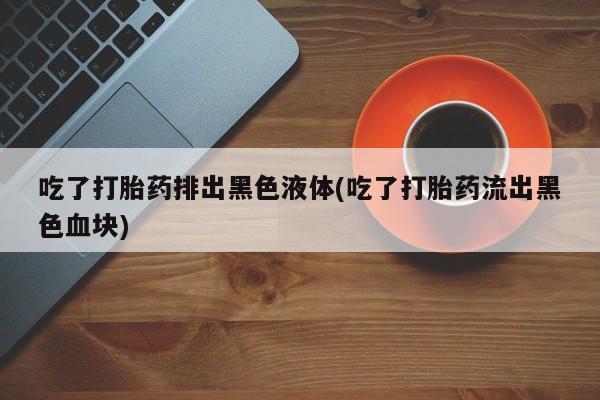 米非米索如何购买吃了打胎药排出黑色液体(吃了打胎药流出黑色血块)